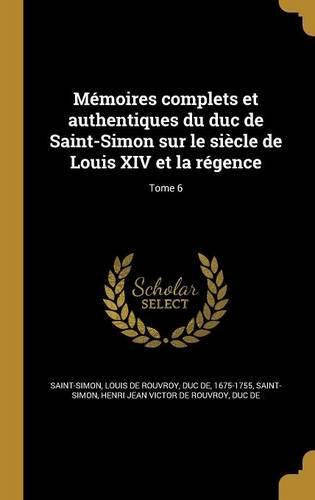 Cover image for Memoires complets et authentiques du duc de Saint-Simon sur le siecle de Louis XIV et la regence; Tome 6