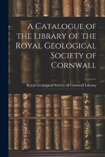 Cover image for A Catalogue of the Library of the Royal Geological Society of Cornwall