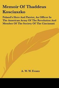 Cover image for Memoir of Thaddeus Kosciuszko: Poland's Hero and Patriot, an Officer in the American Army of the Revolution and Member of the Society of the Cincinnati