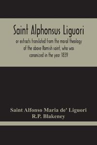 Cover image for Saint Alphonsus Liguori: Or Extracts Translated From The Moral Theology Of The Above Romish Saint, Who Was Canonized In The Year 1839