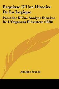 Cover image for Esquisse D'Une Histoire de La Logique: Precedee D'Une Analyse Etendue de L'Organum D'Aristote (1838)