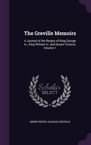 Cover image for The Greville Memoirs: A Journal of the Reigns of King George IV., King William IV. and Queen Victoria, Volume 1