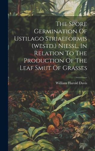 Cover image for The Spore Germination Of Ustilago Striaeformis (westd.) Niessl. In Relation To The Production Of The Leaf Smut Of Grasses