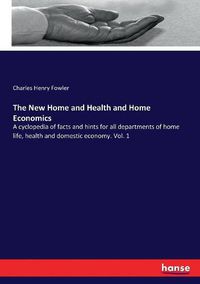 Cover image for The New Home and Health and Home Economics: A cyclopedia of facts and hints for all departments of home life, health and domestic economy. Vol. 1