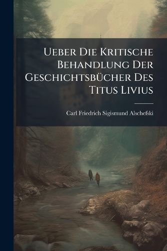 Cover image for Ueber Die Kritische Behandlung Der Geschichtsbcher Des Titus Livius: Progr