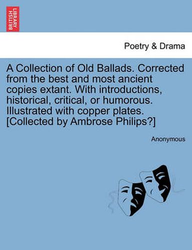 Cover image for A Collection of Old Ballads. Corrected from the Best and Most Ancient Copies Extant. with Introductions, Historical, Critical, or Humorous. Illustrated with Copper Plates. [Collected by Ambrose Philips?]