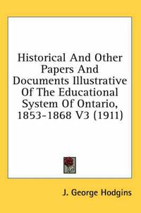 Cover image for Historical and Other Papers and Documents Illustrative of the Educational System of Ontario, 1853-1868 V3 (1911)