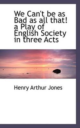 We Can't Be as Bad as All That! a Play of English Society in Three Acts