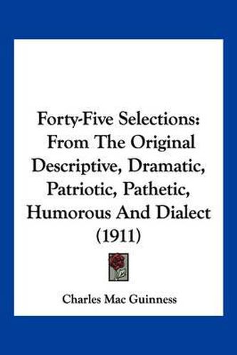 Cover image for Forty-Five Selections: From the Original Descriptive, Dramatic, Patriotic, Pathetic, Humorous and Dialect (1911)