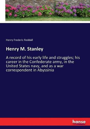 Henry M. Stanley: A record of his early life and struggles; his career in the Confederate army, in the United States navy, and as a war correspondent in Abyssinia