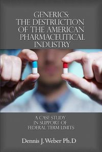 Cover image for Generics: The Destruction of the American Pharmaceutical Industry: A Case Study in Support of Federal Term Limits