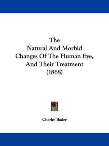 Cover image for The Natural and Morbid Changes of the Human Eye, and Their Treatment (1868)