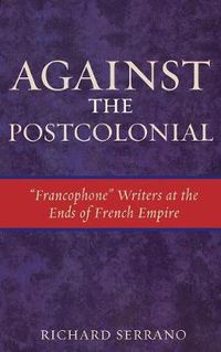 Cover image for Against the Postcolonial: 'Francophone' Writers at the Ends of the French Empire