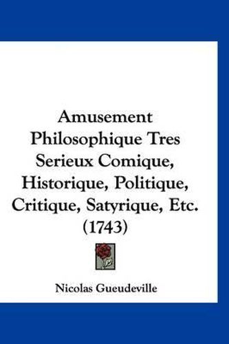 Amusement Philosophique Tres Serieux Comique, Historique, Politique, Critique, Satyrique, Etc. (1743)