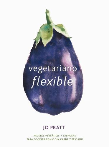 Vegetariano Flexible: Recetas Versatiles Y Sabrosas Para Cocinar Con O Sin Carne Y Pescado