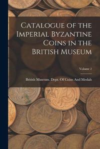 Cover image for Catalogue of the Imperial Byzantine Coins in the British Museum; Volume 2