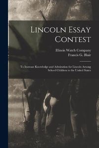 Cover image for Lincoln Essay Contest: to Increase Knowledge and Admiration for Lincoln Among School Children in the United States