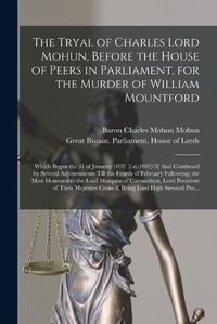 Cover image for The Tryal of Charles Lord Mohun, Before the House of Peers in Parliament, for the Murder of William Mountford; Which Began the 31 of January 1692. [i.e. 1692/3] And Continued by Several Adjournments Till the Fourth of February Following; the Most...