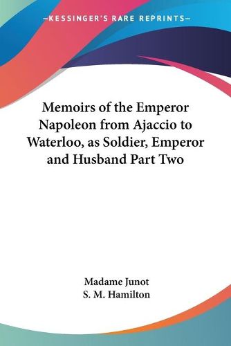 Cover image for Memoirs of the Emperor Napoleon from Ajaccio to Waterloo, as Soldier, Emperor and Husband Part Two