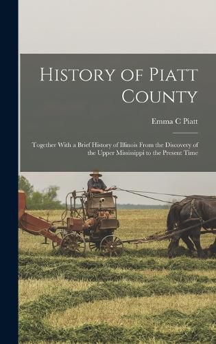Cover image for History of Piatt County; Together With a Brief History of Illinois From the Discovery of the Upper Mississippi to the Present Time