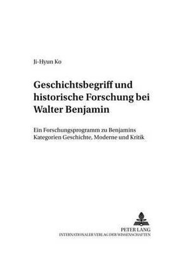 Cover image for Geschichtsbegriff Und Historische Forschung Bei Walter Benjamin: Ein Forschungsprogramm Zu Benjamins Kategorien Geschichte, Moderne Und Kritik