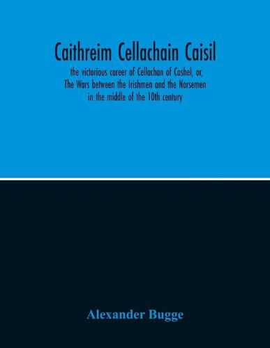 Caithreim Cellachain Caisil: The Victorious Career Of Cellachan Of Cashel, Or, The Wars Between The Irishmen And The Norsemen In The Middle Of The 10Th Century