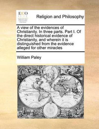 Cover image for A View of the Evidences of Christianity. in Three Parts. Part I. of the Direct Historical Evidence of Christianity, and Wherein It Is Distinguished from the Evidence Alleged for Other Miracles