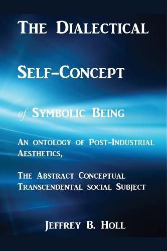Cover image for The Dialectical Self-Concept of Symbolic Being: An Ontology of Post-Industrial Aesthetics, the Abstract Conceptual Social Subject