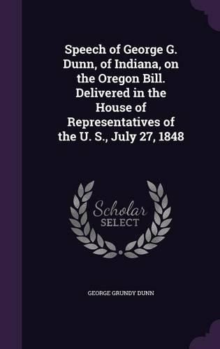 Speech of George G. Dunn, of Indiana, on the Oregon Bill. Delivered in the House of Representatives of the U. S., July 27, 1848