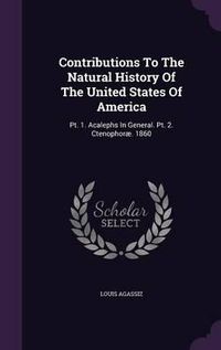 Cover image for Contributions to the Natural History of the United States of America: PT. 1. Acalephs in General. PT. 2. Ctenophorae. 1860