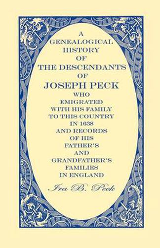 Cover image for A Genealogical History Of The Descendants Of Joseph Peck, Who Emigrated With His Family To This Country In 1638; And Records Of His Father's And Grandfather's Families In England; With The Pedigree Extending Back From Son To Father For Twenty Generations;