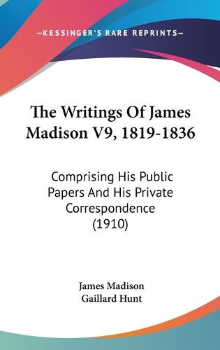 The Writings of James Madison V9, 1819-1836: Comprising His Public Papers and His Private Correspondence (1910)