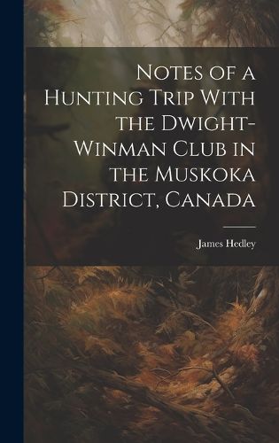 Cover image for Notes of a Hunting Trip With the Dwight-Winman Club in the Muskoka District, Canada