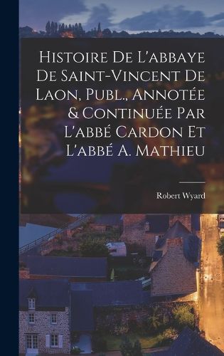 Cover image for Histoire De L'abbaye De Saint-Vincent De Laon, Publ., Annotee & Continuee Par L'abbe Cardon Et L'abbe A. Mathieu