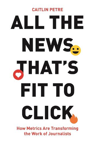 Cover image for All the News That's Fit to Click: How Metrics Are Transforming the Work of Journalists