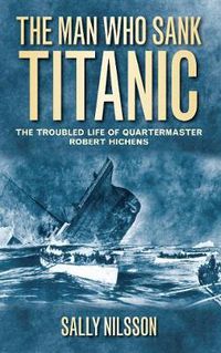 Cover image for The Man Who Sank Titanic: The Troubled Life of Quartermaster Robert Hichens