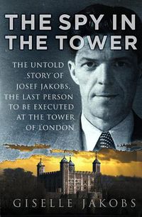 Cover image for The Spy in the Tower: The Untold Story of Joseph Jakobs, the Last Person to be Executed in the Tower of London