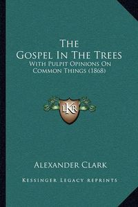 Cover image for The Gospel in the Trees the Gospel in the Trees: With Pulpit Opinions on Common Things (1868) with Pulpit Opinions on Common Things (1868)