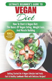 Cover image for Vegan: The Ultimate Beginner's Vegan Diet Guide & Cookbook Recipes - How To Start A Vegan Diet, The Basics of Vegan Eating, Weight Loss, And Muscle Building + 30 Fresh, Fast & Healthy Recipes