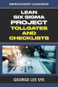 Cover image for Lean Six Sigma Project Tollgates and Checklists: A Guide To The Questions To Ask At Each Phase of a Lean Six Sigma Project