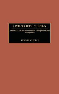 Cover image for Civil Society by Design: Donors, NGOs, and the Intermestic Development Circle in Bangladesh