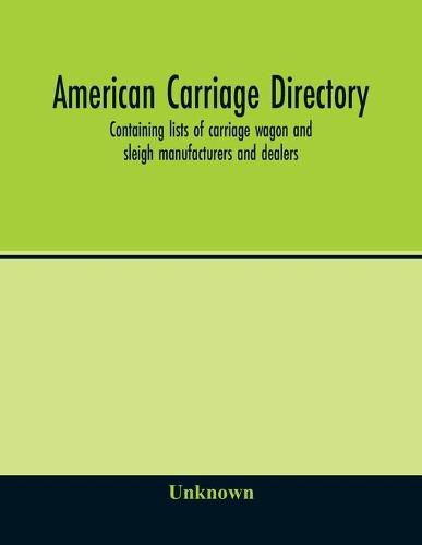 Cover image for American carriage directory; Containing lists of carriage wagon and sleigh manufacturers and dealers; also manufacturers and dealers in carriage makers supplies of all kinds in the united states and canada