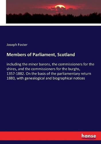 Members of Parliament, Scotland: including the minor barons, the commissioners for the shires, and the commissioners for the burghs, 1357-1882. On the basis of the parliamentary return 1880, with genealogical and biographical notices