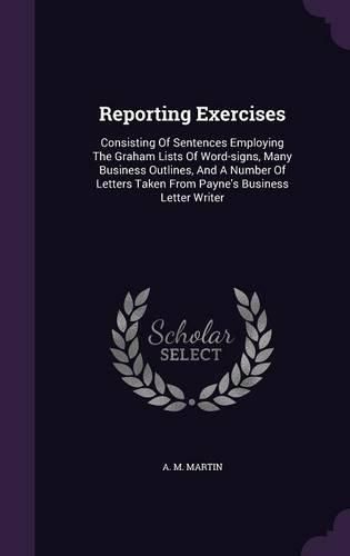 Cover image for Reporting Exercises: Consisting of Sentences Employing the Graham Lists of Word-Signs, Many Business Outlines, and a Number of Letters Taken from Payne's Business Letter Writer
