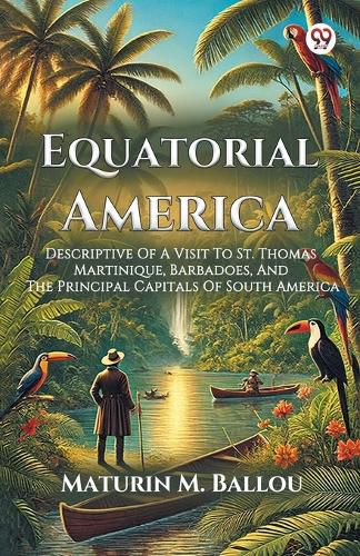 Cover image for Equatorial America Descriptive Of A Visit To St. Thomas Martinique, Barbadoes, And The Principal Capitals Of South America