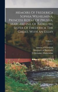 Cover image for Memoirs Of Frederica Sophia Wilhelmina, Princess Royal Of Prussia, Margravine Of Baireuth, Sister Of Frederick The Great. With An Essay; Volume 1