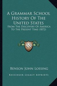 Cover image for A Grammar School History of the United States: From the Discovery of America to the Present Time (1872)