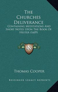 Cover image for The Churches Deliverance the Churches Deliverance: Containing Meditations and Short Notes Upon the Book of Hestcontaining Meditations and Short Notes Upon the Book of Hester (1609) Er (1609)