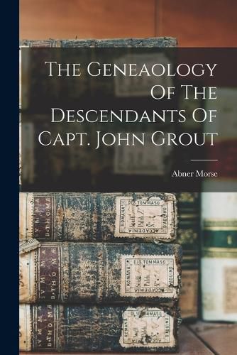 Cover image for The Geneaology Of The Descendants Of Capt. John Grout