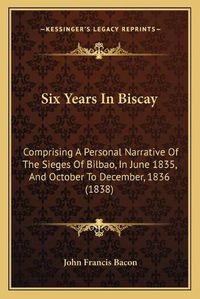 Cover image for Six Years in Biscay: Comprising a Personal Narrative of the Sieges of Bilbao, in June 1835, and October to December, 1836 (1838)